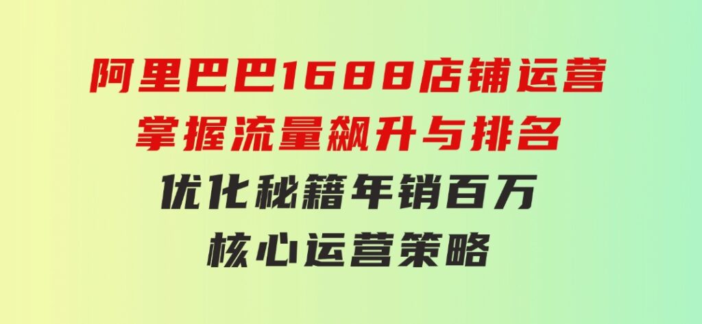 阿里巴巴1688店铺运营，掌握流量飙升与排名优化秘籍年销百万核心运营策略-92资源网