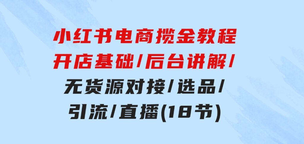 小红书电商揽金教程：开店基础/后台讲解/无货源对接/选品/引流/直播(18节)-92资源网