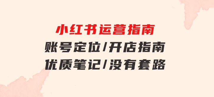 小红书运营指南，账号定位/开店指南/优质笔记/没有套路，全是经验-92资源网