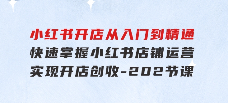 小红书开店从入门到精通，快速掌握小红书店铺运营，实现开店创收-202节课-92资源网