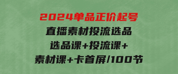 2024单品正价起号，直播素材投流选品：选品课+投流课+素材课+卡首屏/100节-92资源网