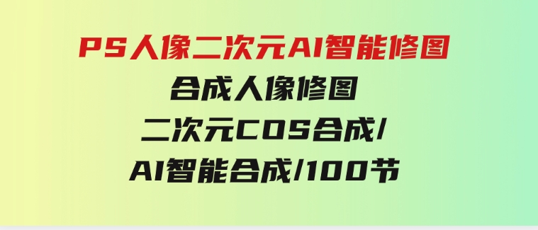 PS人像二次元AI智能修图合成人像修图/二次元COS合成/AI智能合成/100节-92资源网