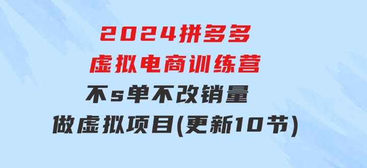 2024拼多多虚拟电商训练营不s单不改销量做虚拟项目分一杯羹(更新10节)-92资源网