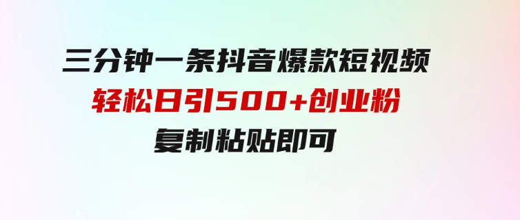 三分钟一条抖音爆款短视频，轻松日引500+创业粉，复制粘贴即可-92资源网