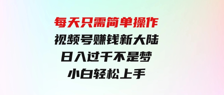 每天只需简单操作，视频号赚钱新大陆，日入过千不是梦，小白轻松上手-92资源网