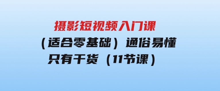 摄影短视频入门课（适合零基础）：通俗易懂，只有干货（11节课）-92资源网