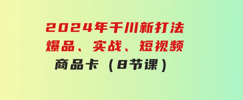 2024年千川新打法：爆品、实战、短视频、商品卡（8节课）-92资源网