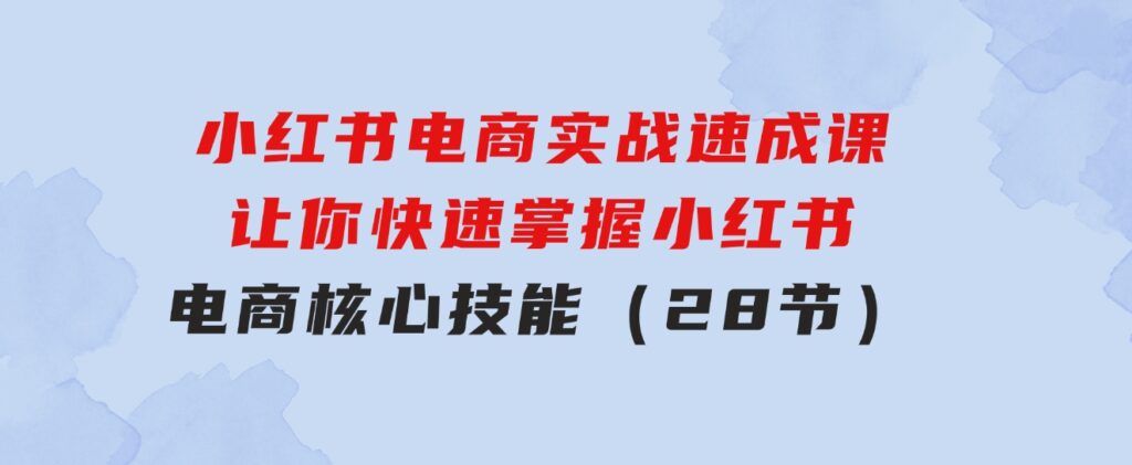 小红书电商实战速成课，让你快速掌握小红书电商核心技能（28节）-92资源网