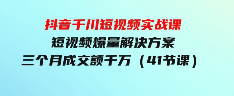 抖音千川短视频实战课：短视频爆量解决方案，三个月成交额千万（41节课）-92资源网