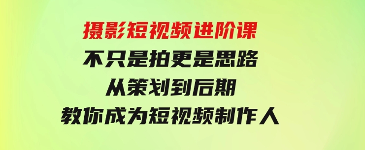 摄影短视频进阶课，不只是拍更是思路从策划到后期教你成为短视频制作人-92资源网