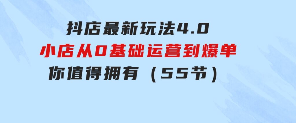 抖店最新玩法4.0，小店从0基础、运营到爆单，你值得拥有（55节）-92资源网