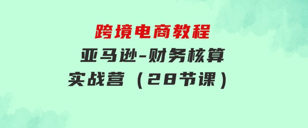 跨境电商教程：亚马逊-财务核算实战营（28节课）-92资源网