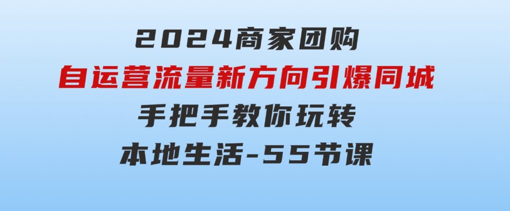 2024商家团购-自运营流量新方向引爆同城，手把手教你玩转本地生活-55节课-92资源网