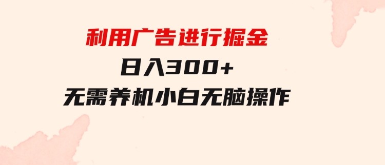 利用广告进行掘金，动动手指就能日入300+无需养机，小白无脑操作-92资源网