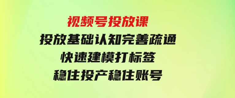 视频号投放课：投放基础认知完善疏通，快速建模打标签，稳住投产稳住账号-92资源网