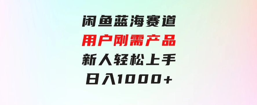 闲鱼蓝海赛道，用户刚需产品，新人轻松上手，日入1000+-92资源网