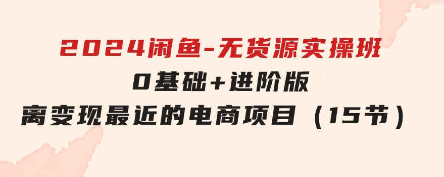 2024闲鱼-无货源实操班：0基础+进阶版，离变现最近的电商项目（15节）-92资源网