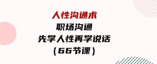 人性沟通术：职场沟通，​先学人性，再学说话（66节课）-92资源网