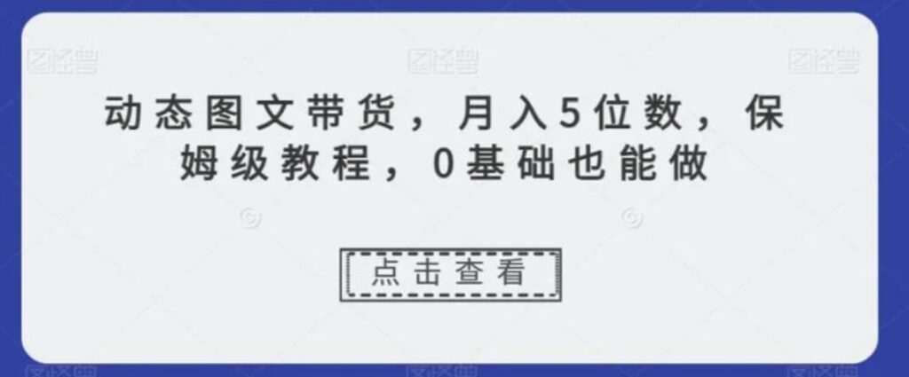 动态图文带货,月入5位数,保姆级教程,0基础也能做【揭秘】-副业项目资源网