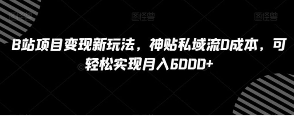 B站项目变现新玩法,神贴私域流0成本,可轻松实现月入6000+【揭秘】-副业项目资源网