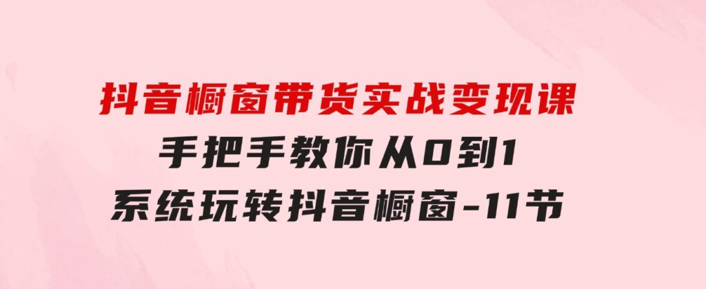 抖音橱窗带货实战变现课：手把手教你从0到1系统玩转抖音橱窗-11节-92资源网