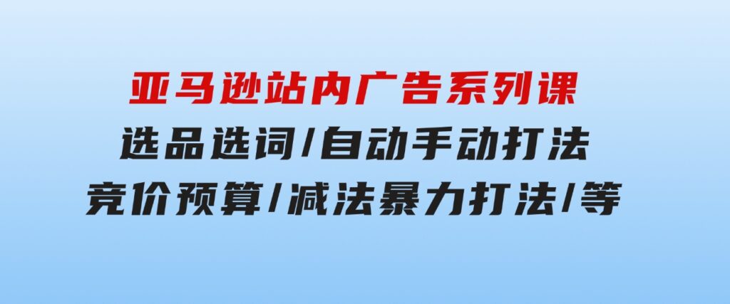 亚马逊站内广告系列课：选品选词/自动手动打法/竞价预算/减法暴力打法/等-92资源网