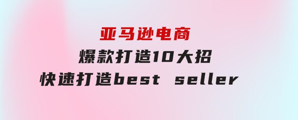 亚马逊电商：爆款打造10大招，快速打造bestseller不是事儿-92资源网