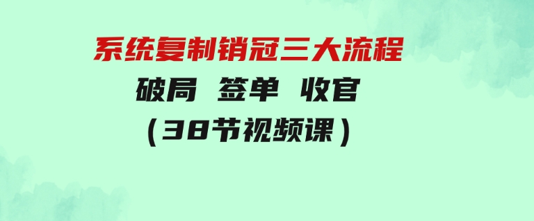 系统复制销冠三大流程，破局签单收官（38节视频课）-92资源网