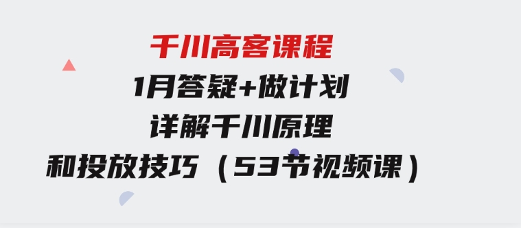 千川高客课程+1月答疑+做计划，详解千川原理和投放技巧（53节视频课）-92资源网