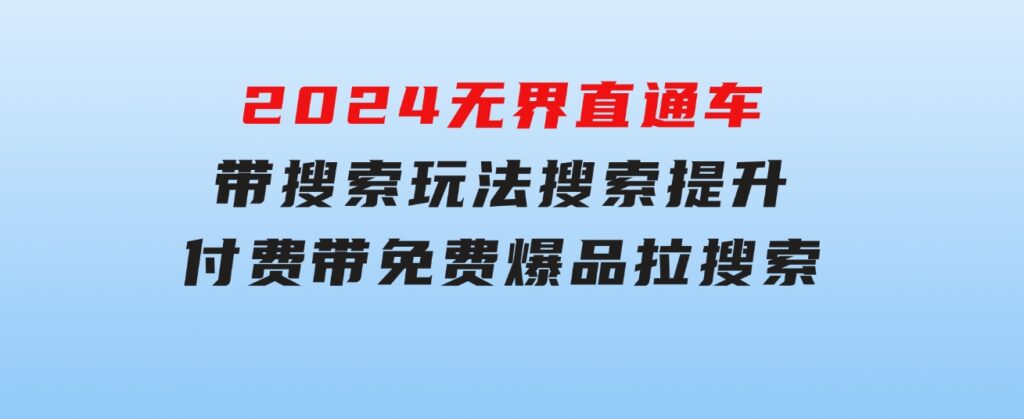 2024无界：直通车带搜索玩法，搜索提升，付费带免费，爆品拉搜索-92资源网