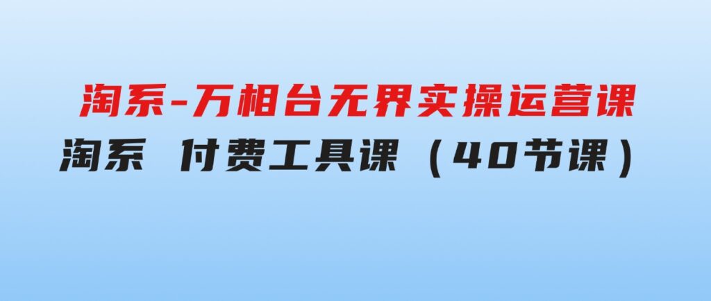 淘系-万相台无界实操运营课：淘系付费工具课（40节课）-92资源网