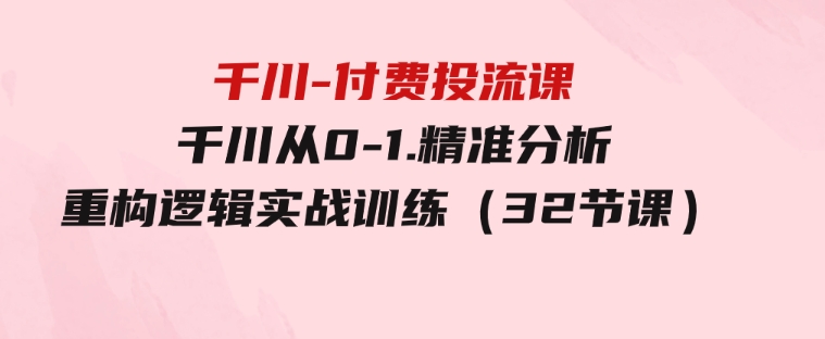 千川-付费投流课，千川从0-1.精准分析，重构逻辑实战训练（32节课）-92资源网