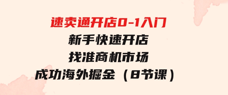 速卖通开店0-1入门，新手快速开店找准商机市场成功海外掘金（8节课）-92资源网