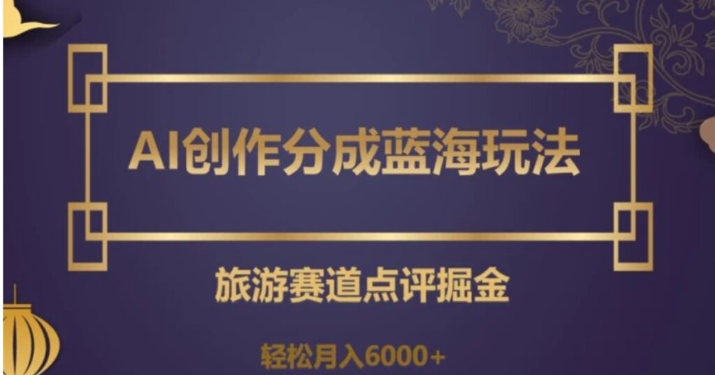 AI创作分成蓝海玩法,旅游赛道点评掘金,轻松月入6000+【揭秘】-副业项目资源网