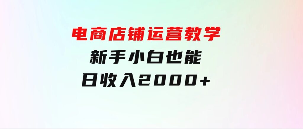 电商店铺运营教学，新手小白也能日收入2000+，电商老板不愿意告诉你的机密-92资源网