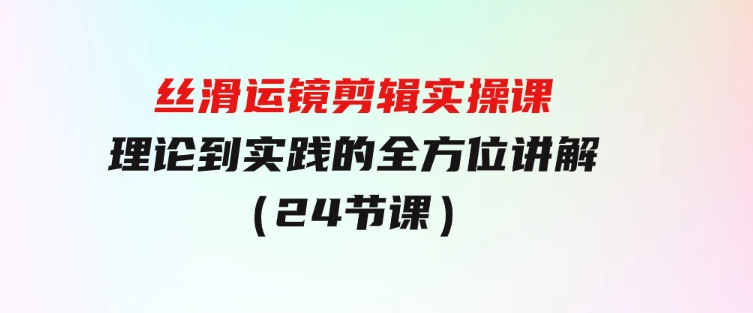 丝滑运镜剪辑实操课，理论到实践的全方位讲解（24节课）-92资源网