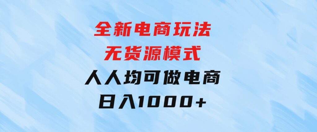 全新电商玩法，无货源模式，人人均可做电商！日入1000+-92资源网