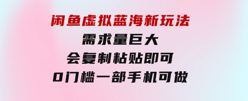 闲鱼虚拟蓝海新玩法，需求量巨大，会复制粘贴即可，0门槛，一部手机轻…-92资源网