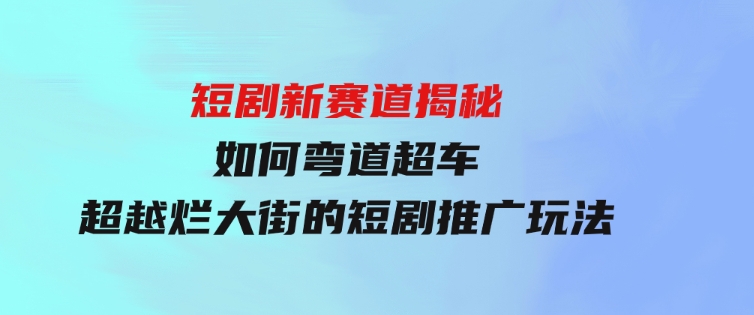 短剧新赛道揭秘：如何弯道超车，超越烂大街的短剧推广玩法-92资源网