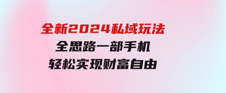 全新2024私域玩法全思路一部手机轻松实现财富自由-92资源网