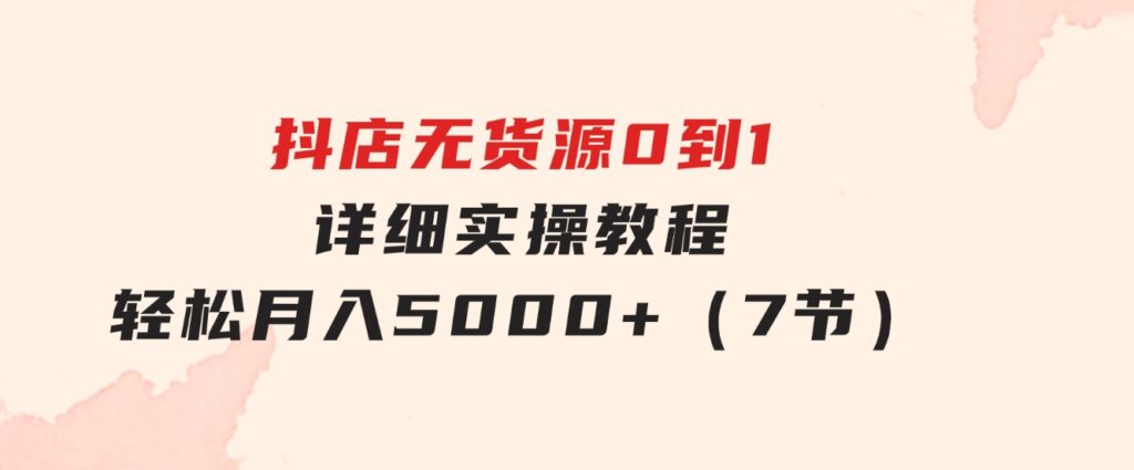 抖店无货源0到1详细实操教程：轻松月入5000+（7节）-92资源网