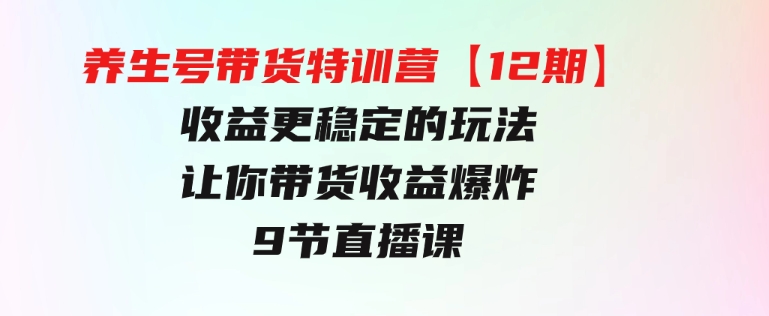 养生号带货特训营【12期】收益更稳定的玩法，让你带货收益爆炸-9节直播课-92资源网