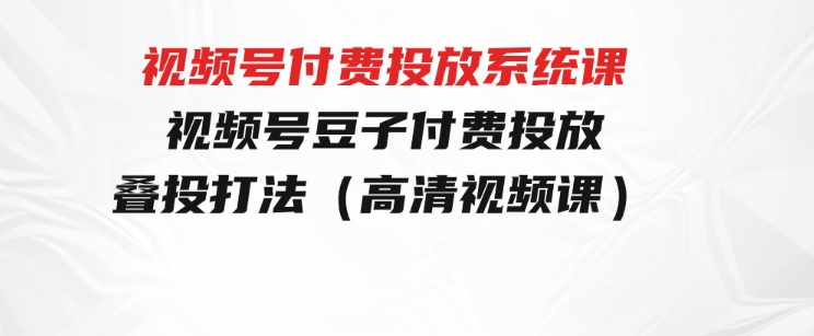 视频号付费投放系统课，视频号豆子付费投放·叠投打法（高清视频课）-92资源网