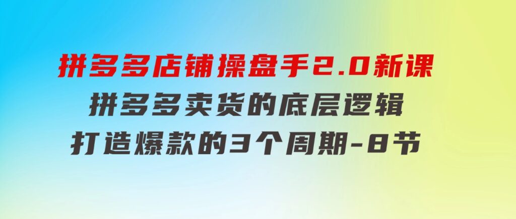 拼多多店铺操盘手2.0新课，拼多多卖货的底层逻辑，打造爆款的3个周期-8节-92资源网