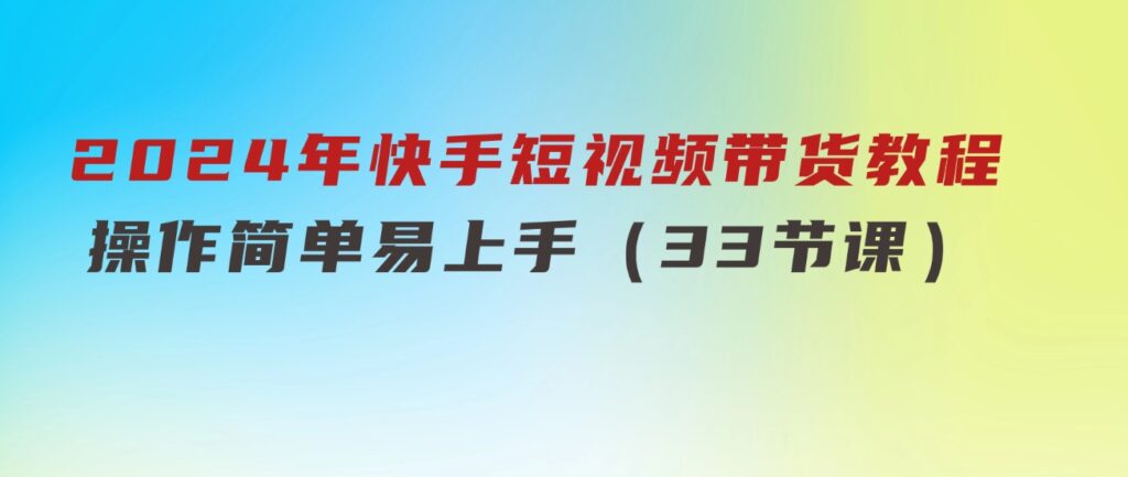 2024年快手短视频带货教程，操作简单易上手（33节课）-92资源网