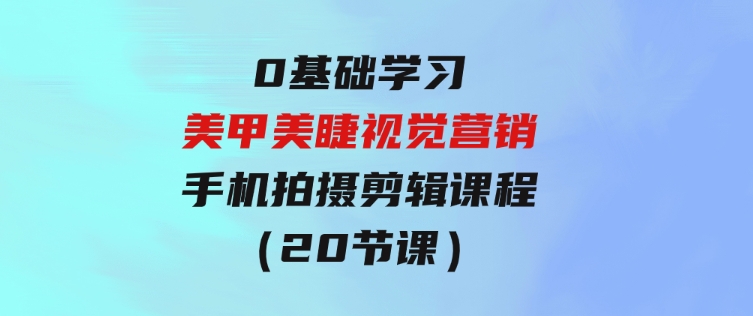 0基础学习美甲美睫视觉营销，美甲美睫手机拍摄剪辑课程（20节课）-92资源网