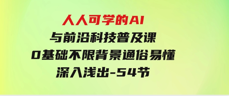 人人可学的AI与前沿科技普及课，0基础，不限背景通俗易懂，深入浅出-54节-92资源网