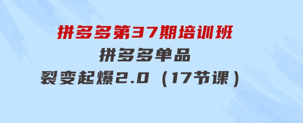 拼多多第37期培训班：拼多多单品裂变起爆2.0（17节课）-92资源网