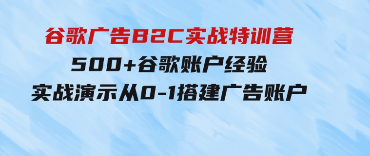 谷歌广告B2C实战特训营，500+谷歌账户经验，实战演示从0-1搭建广告账户-92资源网