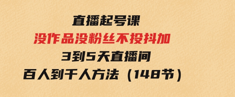 直播起号课：没作品没粉丝不投抖加3到5天直播间百人到千人方法（148节）-92资源网